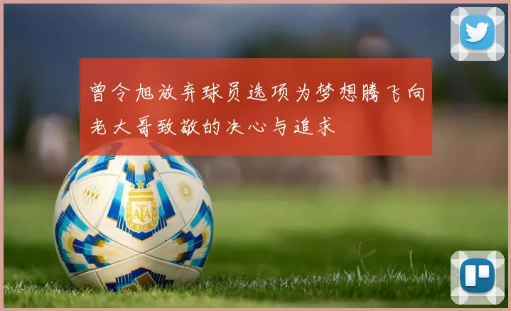 曾令旭放弃球员选项为梦想腾飞向老大哥致敬的决心与追求