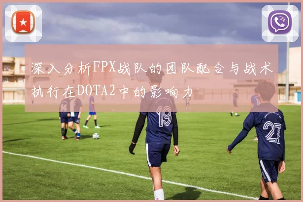 深入分析FPX战队的团队配合与战术执行在DOTA2中的影响力