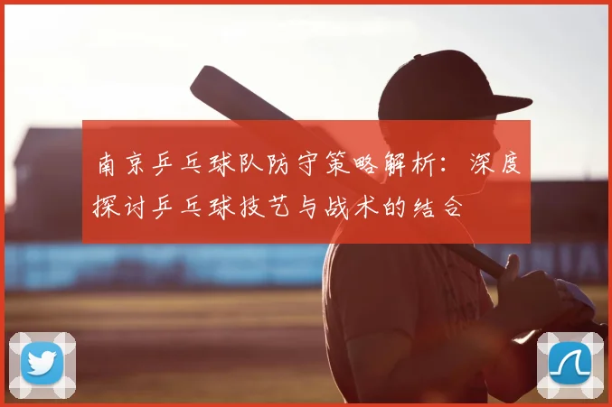 南京乒乓球队防守策略解析：深度探讨乒乓球技艺与战术的结合