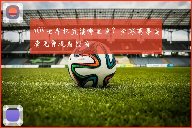 AOV世界杯直播哪里看?全球赛事高清免费观看指南