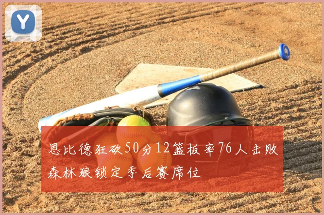 恩比德狂砍50分12篮板率76人击败森林狼锁定季后赛席位