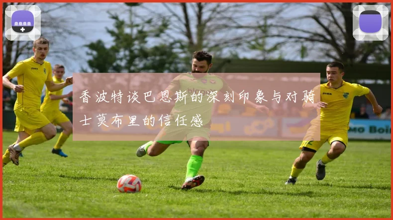 香波特谈巴恩斯的深刻印象与对骑士莫布里的信任感