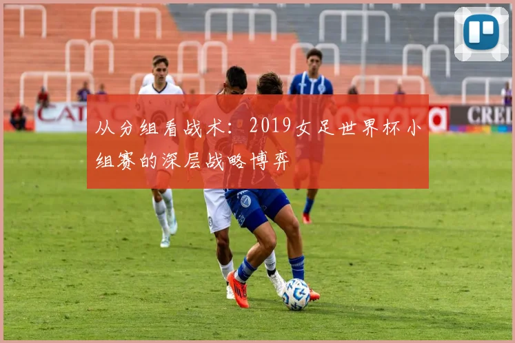 从分组看战术：2019女足世界杯小组赛的深层战略博弈