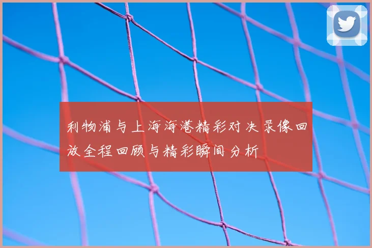 利物浦与上海海港精彩对决录像回放全程回顾与精彩瞬间分析