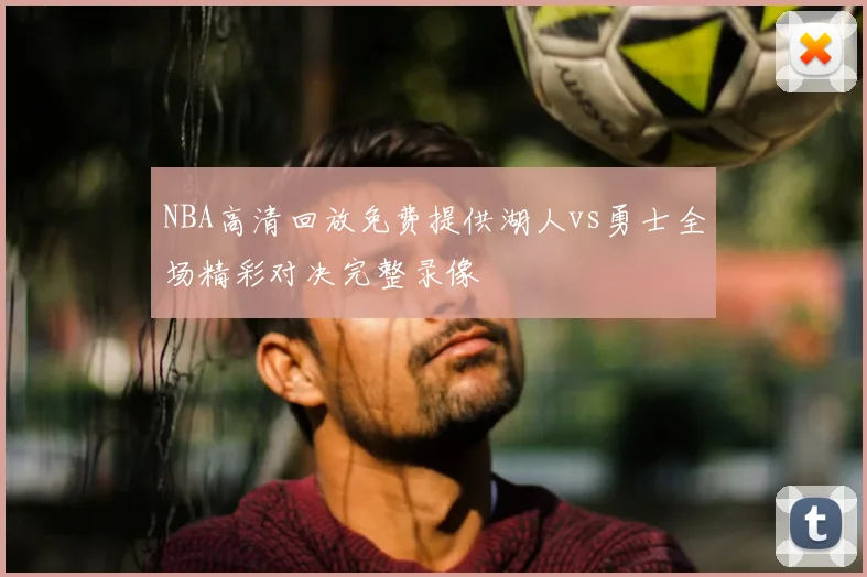 NBA高清回放免费提供湖人vs勇士全场精彩对决完整录像