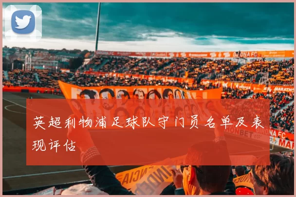 英超利物浦足球队守门员名单及表现评估