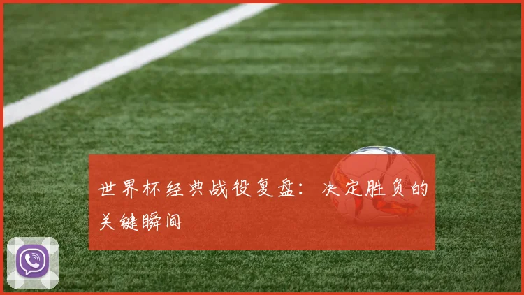 世界杯经典战役复盘：决定胜负的关键瞬间