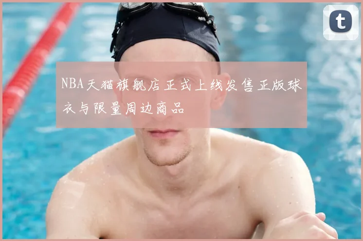 NBA天猫旗舰店正式上线发售正版球衣与限量周边商品