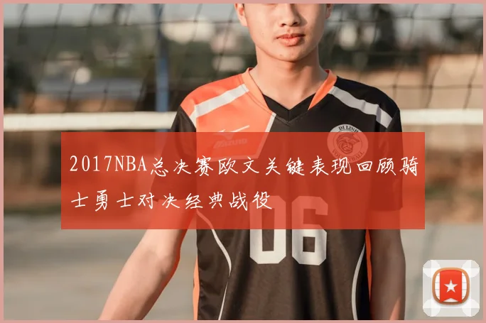 2017NBA总决赛欧文关键表现回顾骑士勇士对决经典战役
