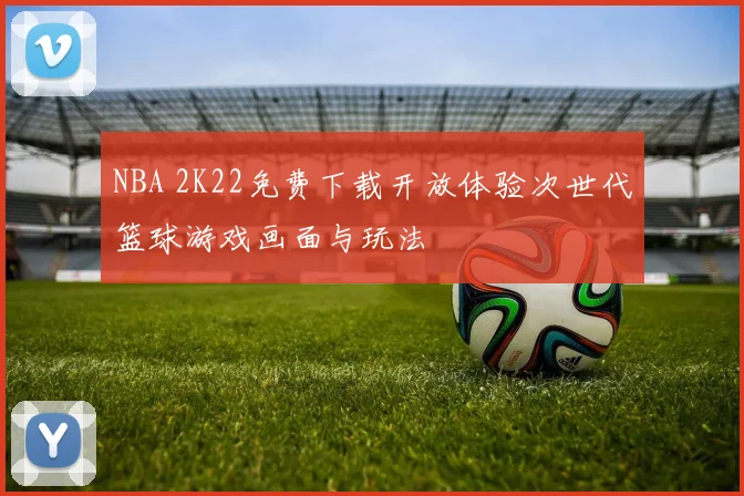 NBA 2K22免费下载开放体验次世代篮球游戏画面与玩法