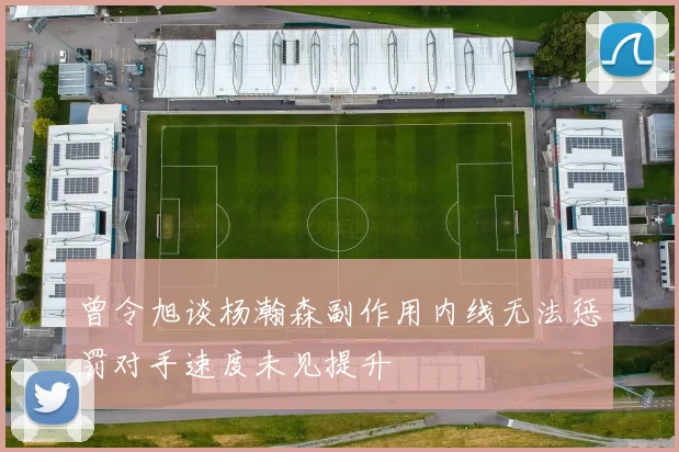 曾令旭谈杨瀚森副作用内线无法惩罚对手速度未见提升