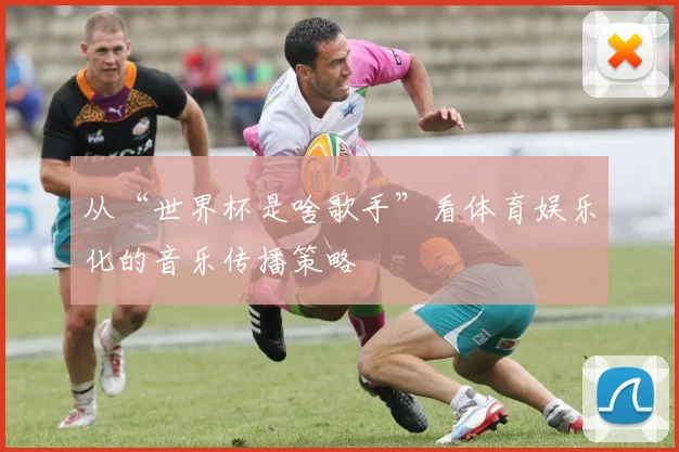 从“世界杯是啥歌手”看体育娱乐化的音乐传播策略