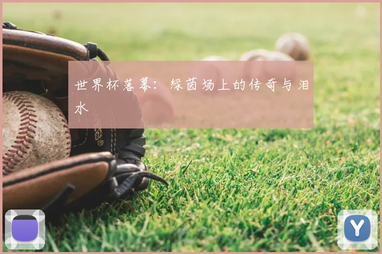 世界杯落幕:绿茵场上的传奇与泪水