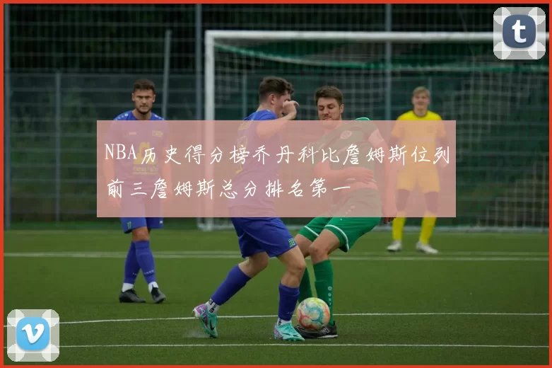 NBA历史得分榜乔丹科比詹姆斯位列前三詹姆斯总分排名第一