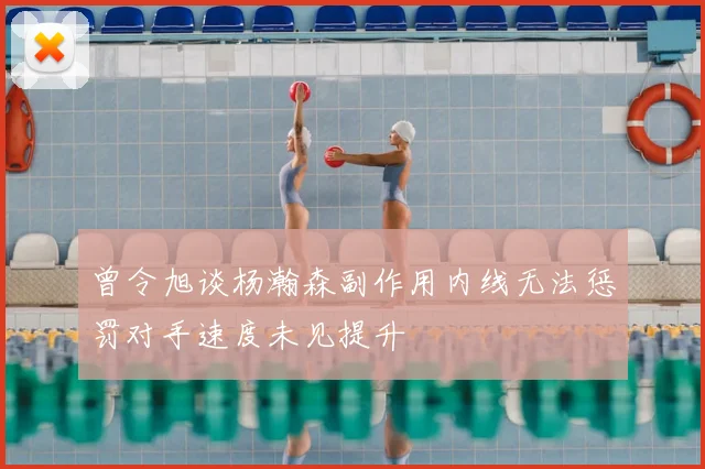 曾令旭谈杨瀚森副作用内线无法惩罚对手速度未见提升