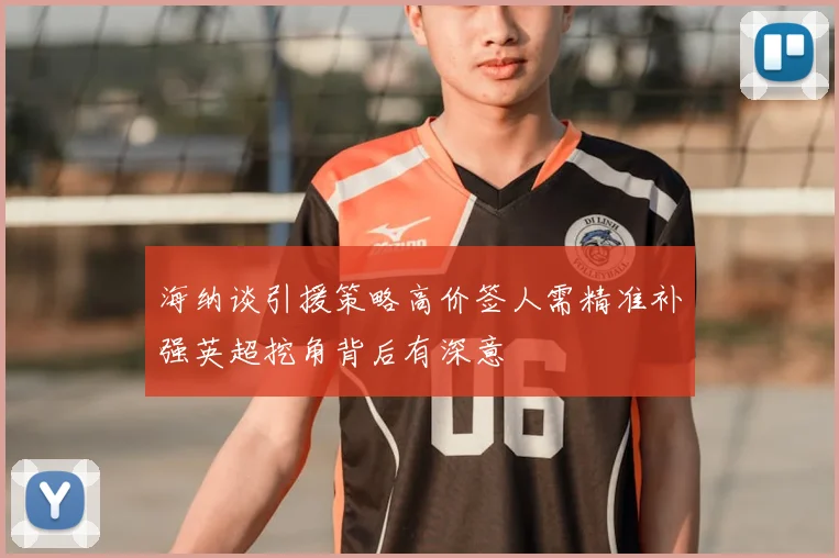 海纳谈引援策略高价签人需精准补强英超挖角背后有深意