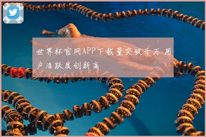 世界杯官网APP下载量突破千万 用户活跃度创新高