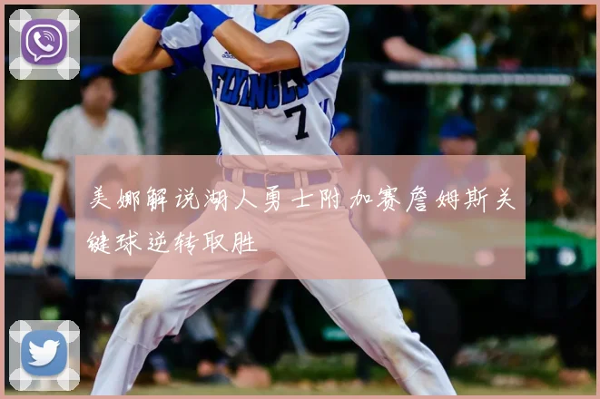 美娜解说湖人勇士附加赛詹姆斯关键球逆转取胜