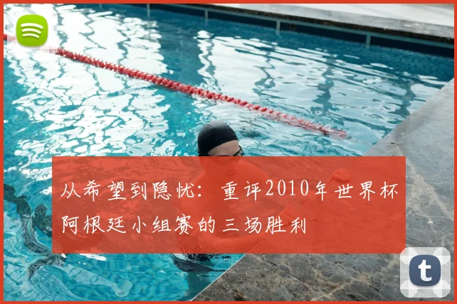 从希望到隐忧：重评2010年世界杯阿根廷小组赛的三场胜利