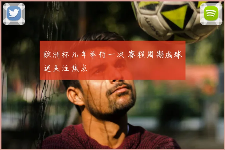 欧洲杯几年举行一次 赛程周期成球迷关注焦点