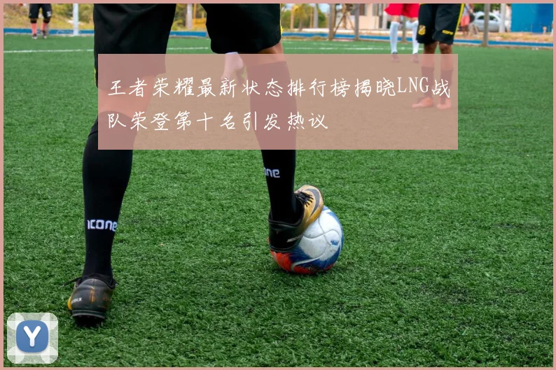 王者荣耀最新状态排行榜揭晓LNG战队荣登第十名引发热议