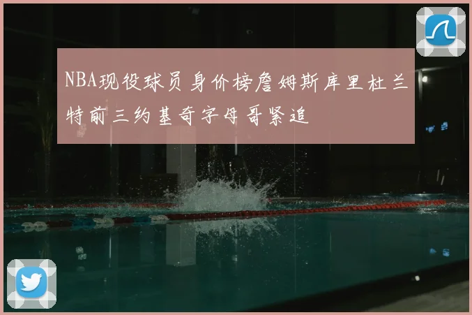 NBA现役球员身价榜詹姆斯库里杜兰特前三约基奇字母哥紧追