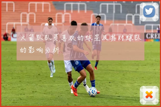 火箭队队员喜欢的球星及其对球队的影响分析