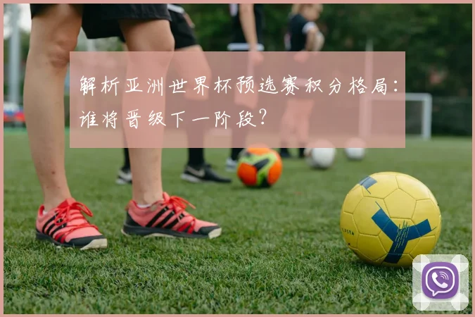 解析亚洲世界杯预选赛积分格局:谁将晋级下一阶段?