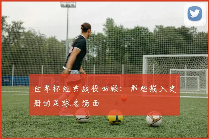 世界杯经典战役回顾：那些载入史册的足球名场面
