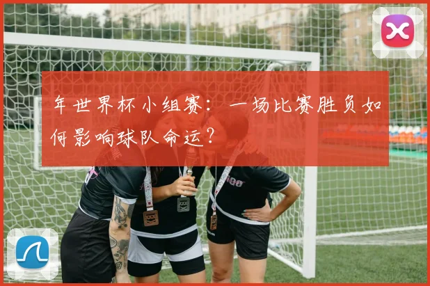 年世界杯小组赛：一场比赛胜负如何影响球队命运？