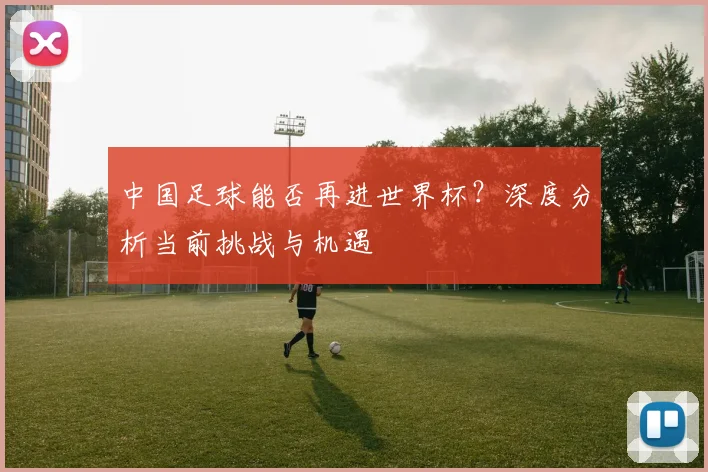 中国足球能否再进世界杯？深度分析当前挑战与机遇