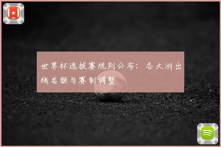 世界杯选拔赛规则公布：各大洲出线名额与赛制调整