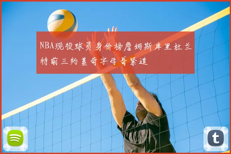 NBA现役球员身价榜詹姆斯库里杜兰特前三约基奇字母哥紧追