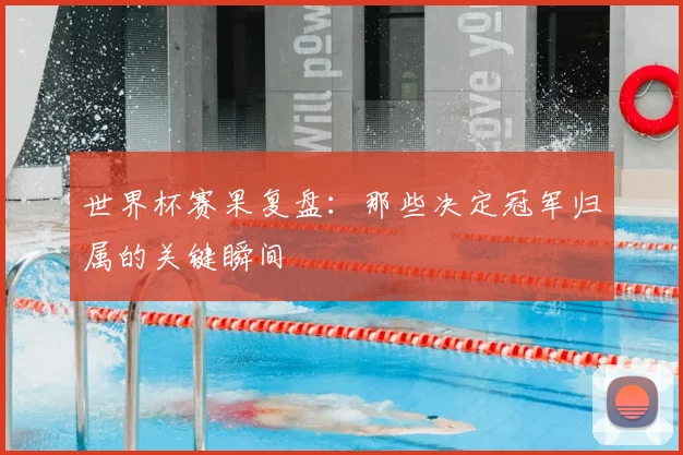 世界杯赛果复盘：那些决定冠军归属的关键瞬间
