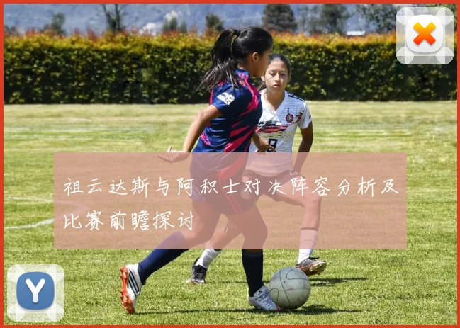 祖云达斯与阿积士对决阵容分析及比赛前瞻探讨