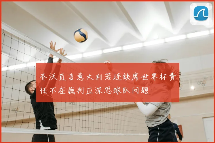 齐沃直言意大利若连缺席世界杯责任不在裁判应深思球队问题