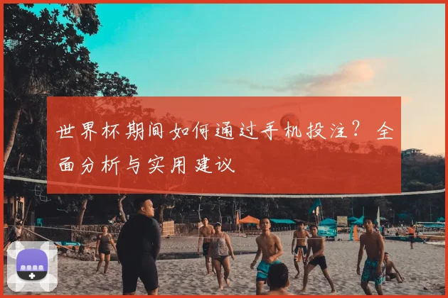 世界杯期间如何通过手机投注？全面分析与实用建议