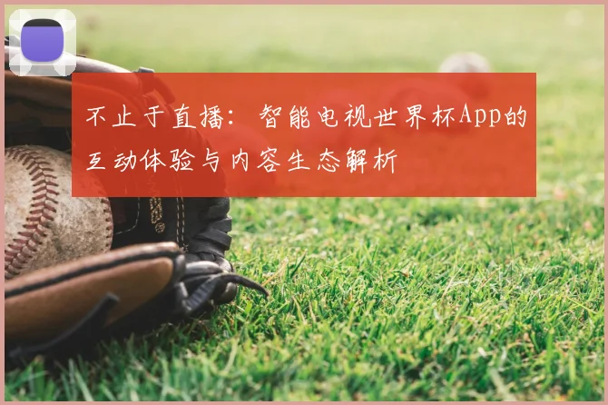 不止于直播:智能电视世界杯App的互动体验与内容生态解析