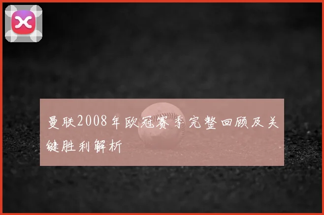 曼联2008年欧冠赛季完整回顾及关键胜利解析