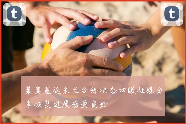 莱奥重返米兰合练状态回暖社媒分享恢复进展感受良好