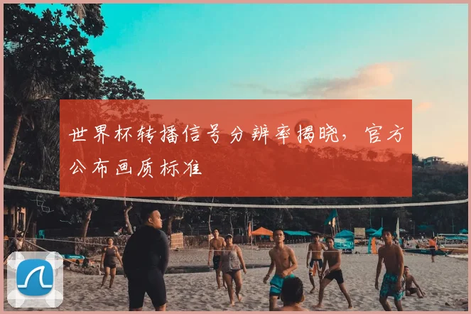 世界杯转播信号分辨率揭晓,官方公布画质标准