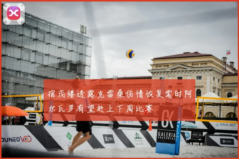 宿茂臻透露克雷桑伤情恢复需时阿尔瓦罗有望赶上下周比赛
