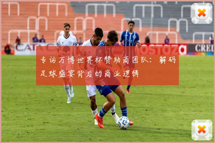 专访万博世界杯赞助商团队:解码足球盛宴背后的商业逻辑