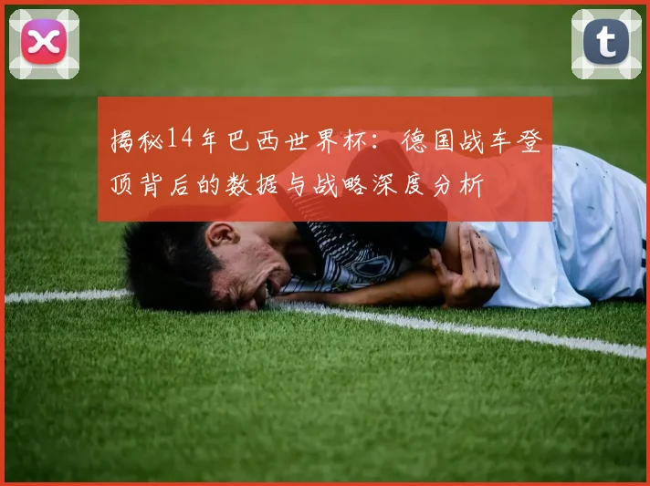 揭秘14年巴西世界杯：德国战车登顶背后的数据与战略深度分析