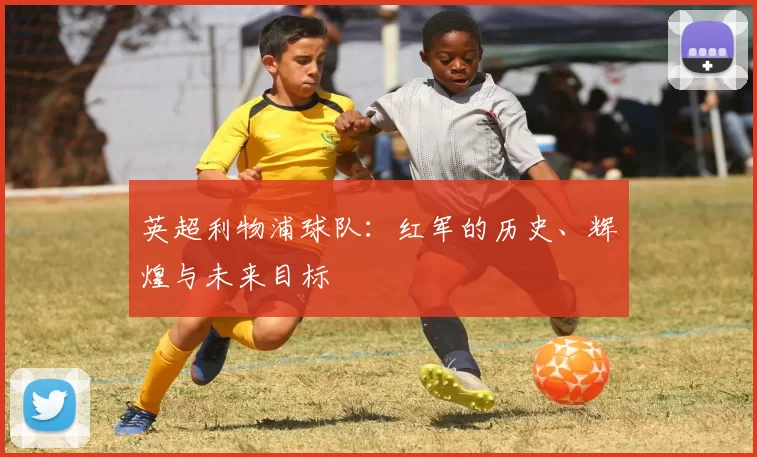 英超利物浦球队：红军的历史、辉煌与未来目标