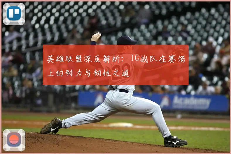 英雄联盟深度解析:IG战队在赛场上的耐力与韧性之道