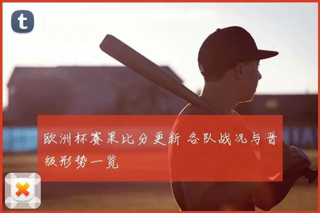 欧洲杯赛果比分更新 各队战况与晋级形势一览