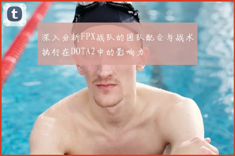 深入分析FPX战队的团队配合与战术执行在DOTA2中的影响力