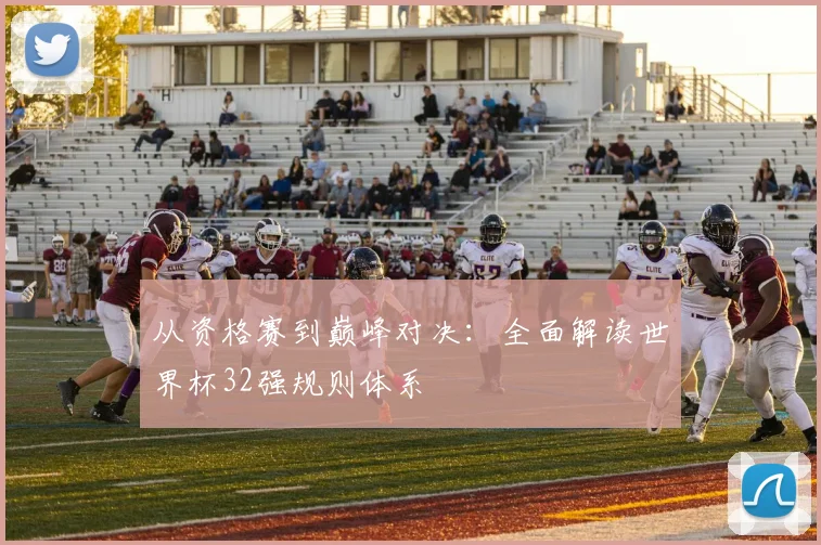 从资格赛到巅峰对决：全面解读世界杯32强规则体系