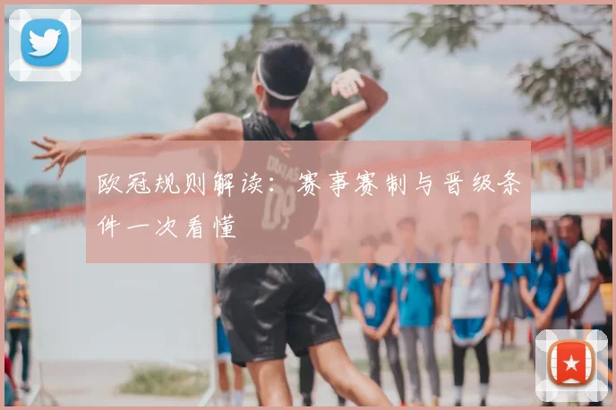欧冠规则解读:赛事赛制与晋级条件一次看懂